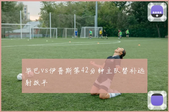 毕巴vs伊普斯第42分钟主队替补远射扳平