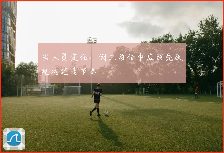 当人员变化，倒三角传中应该先改结构还是节奏