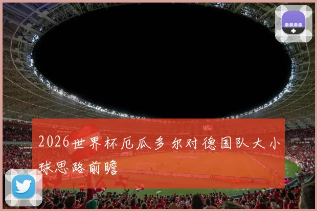2026世界杯厄瓜多尔对德国队大小球思路前瞻