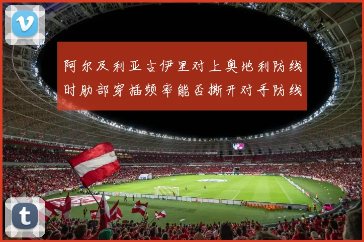 阿尔及利亚古伊里对上奥地利防线时肋部穿插频率能否撕开对手防线