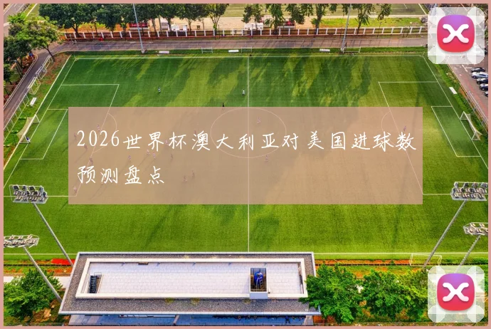 2026世界杯澳大利亚对美国进球数预测盘点