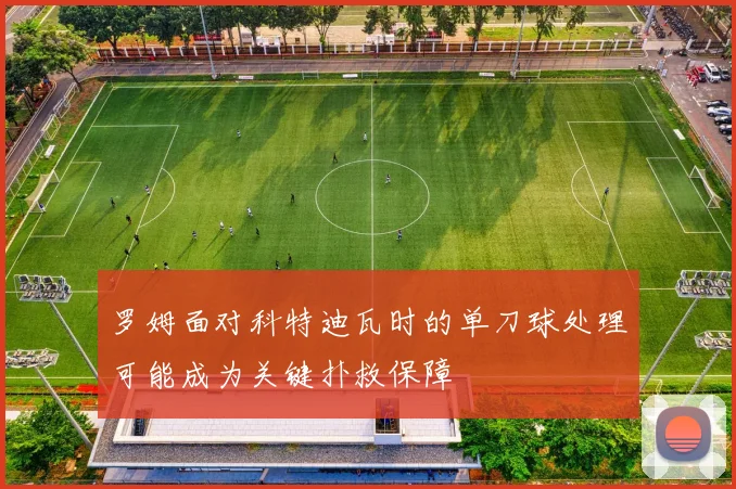 罗姆面对科特迪瓦时的单刀球处理可能成为关键扑救保障